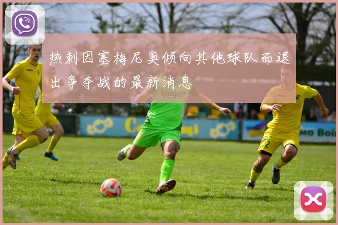 热刺因塞梅尼奥倾向其他球队而退出争夺战的最新消息