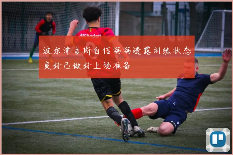 波尔津吉斯自信满满透露训练状态良好已做好上场准备