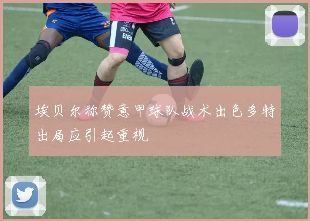 埃贝尔称赞意甲球队战术出色多特出局应引起重视