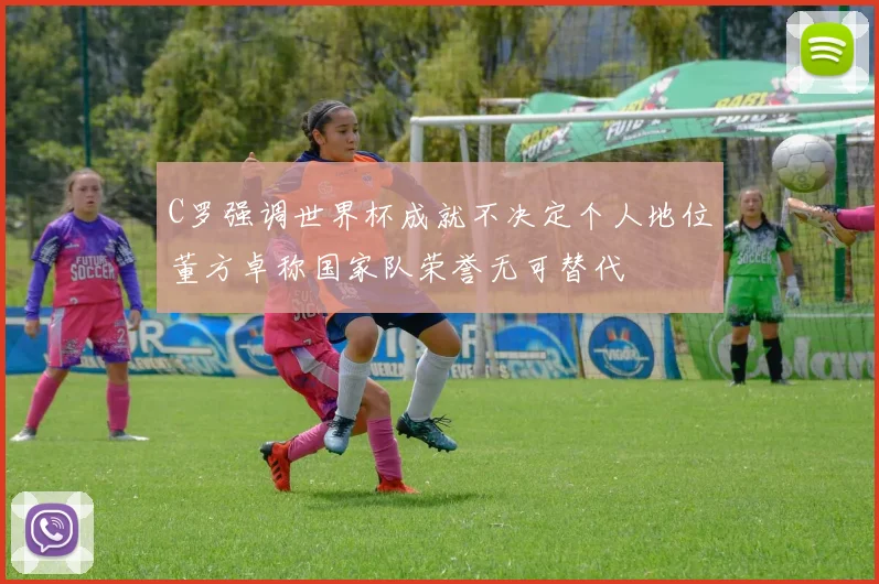 C罗强调世界杯成就不决定个人地位董方卓称国家队荣誉无可替代