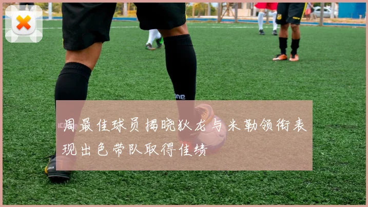 周最佳球员揭晓狄龙与米勒领衔表现出色带队取得佳绩