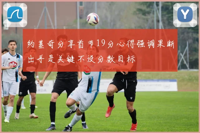 约基奇分享首节19分心得强调果断出手是关键不设分数目标
