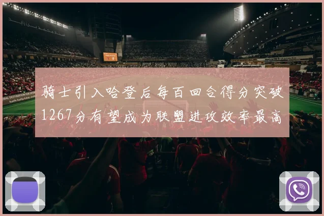 骑士引入哈登后每百回合得分突破1267分有望成为联盟进攻效率最高球队