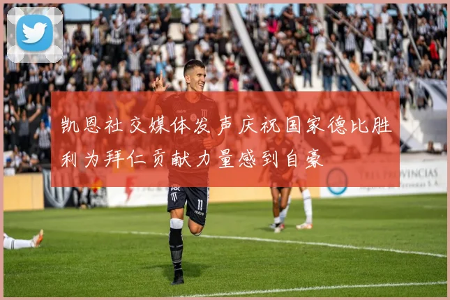 凯恩社交媒体发声庆祝国家德比胜利为拜仁贡献力量感到自豪