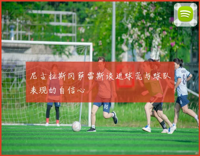 尼古拉斯冈萨雷斯谈进球荒与球队表现的自信心