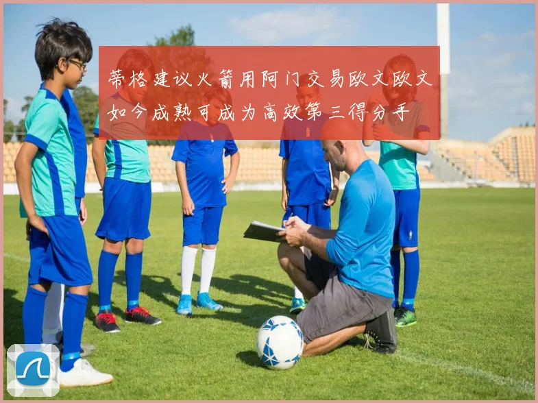 蒂格建议火箭用阿门交易欧文欧文如今成熟可成为高效第三得分手