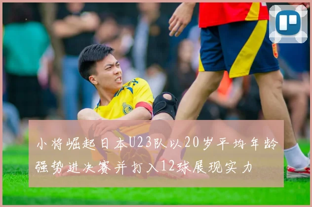 小将崛起日本U23队以20岁平均年龄强势进决赛并打入12球展现实力
