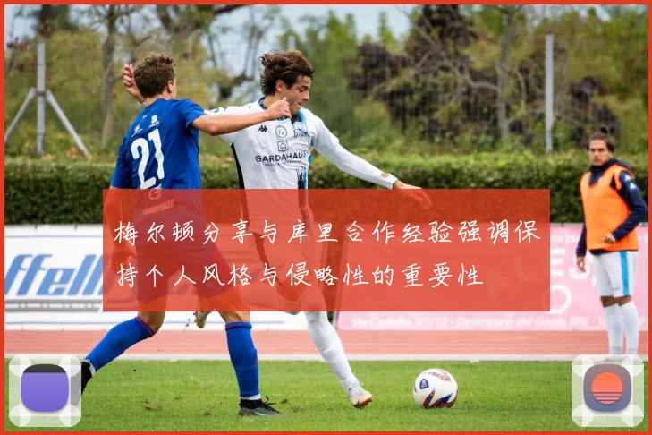 梅尔顿分享与库里合作经验强调保持个人风格与侵略性的重要性