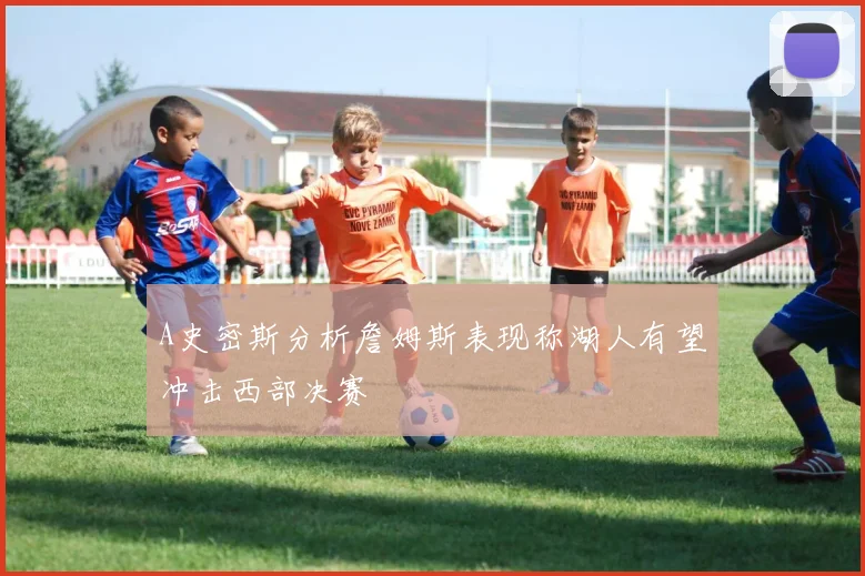 A史密斯分析詹姆斯表现称湖人有望冲击西部决赛