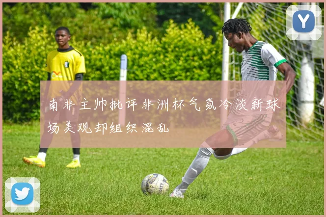南非主帅批评非洲杯气氛冷淡新球场美观却组织混乱