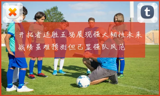 开拓者连胜五场展现强大韧性未来战绩虽难预测但已显强队风范