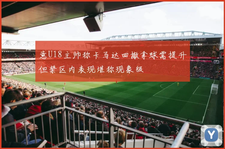 意U18主帅称卡马达回撤拿球需提升但禁区内表现堪称现象级