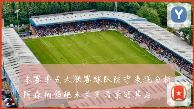 本赛季五大联赛球队防守表现分析阿森纳领跑米兰罗马紧随其后