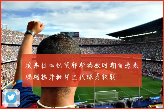 埃弗拉回忆莫耶斯执教时期自感表现糟糕并批评当代球员软弱
