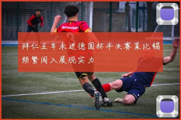 拜仁五年未进德国杯半决赛莱比锡频繁闯入展现实力