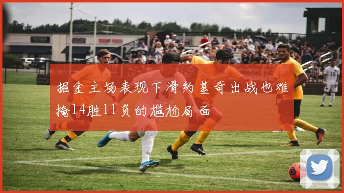 掘金主场表现下滑约基奇出战也难掩14胜11负的尴尬局面
