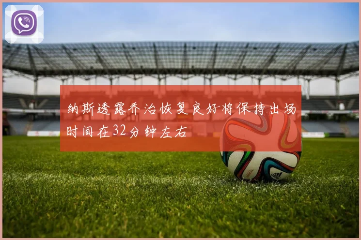 纳斯透露乔治恢复良好将保持出场时间在32分钟左右