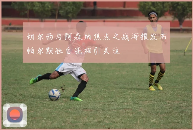 切尔西与阿森纳焦点之战海报发布帕尔默独自亮相引关注