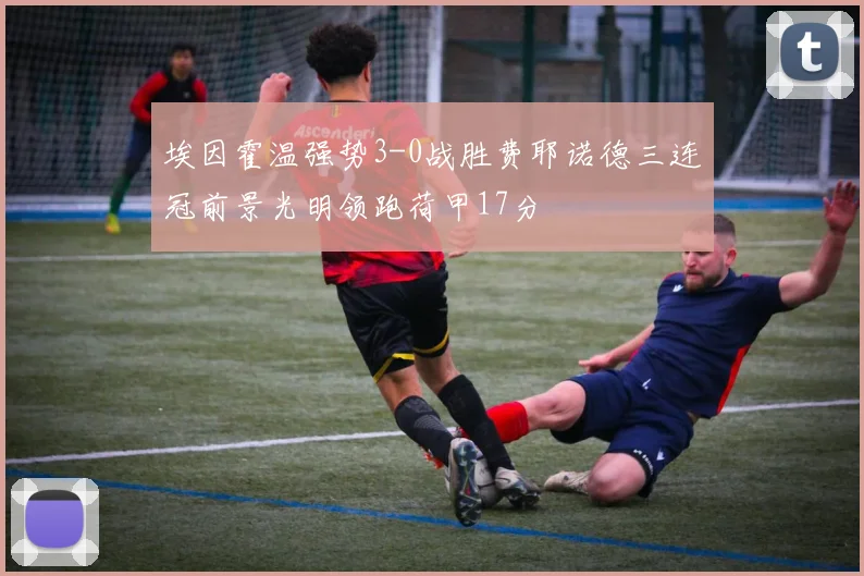 埃因霍温强势3-0战胜费耶诺德三连冠前景光明领跑荷甲17分