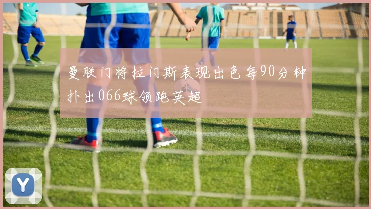 曼联门将拉门斯表现出色每90分钟扑出066球领跑英超