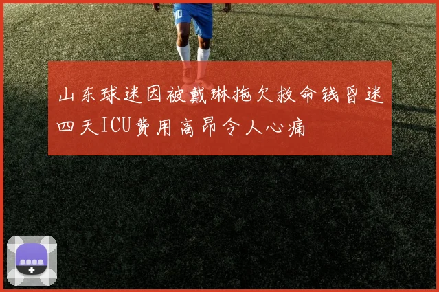 山东球迷因被戴琳拖欠救命钱昏迷四天ICU费用高昂令人心痛