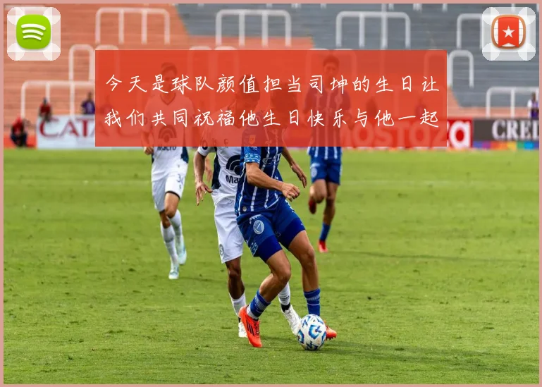 今天是球队颜值担当司坤的生日让我们共同祝福他生日快乐与他一起庆祝这特别的日子