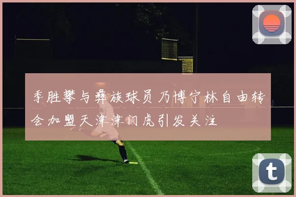 季胜攀与彝族球员乃博宁林自由转会加盟天津津门虎引发关注