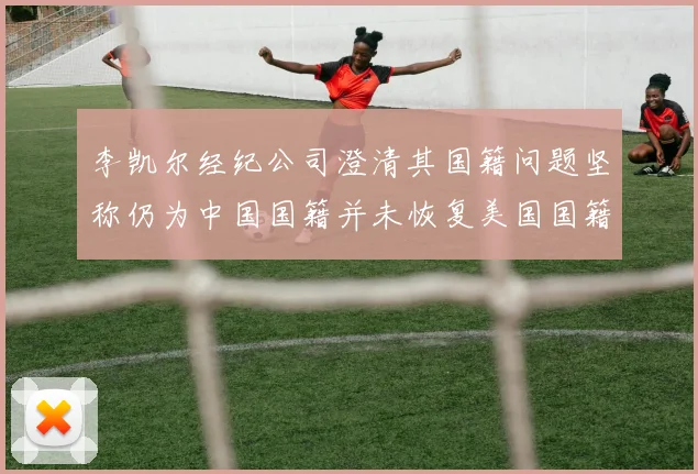 李凯尔经纪公司澄清其国籍问题坚称仍为中国国籍并未恢复美国国籍