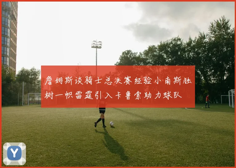 詹姆斯谈骑士总决赛经验小南斯独树一帜雷霆引入卡鲁索助力球队