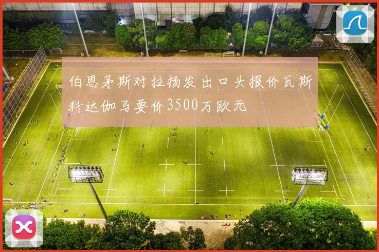 伯恩茅斯对拉扬发出口头报价瓦斯科达伽马要价3500万欧元