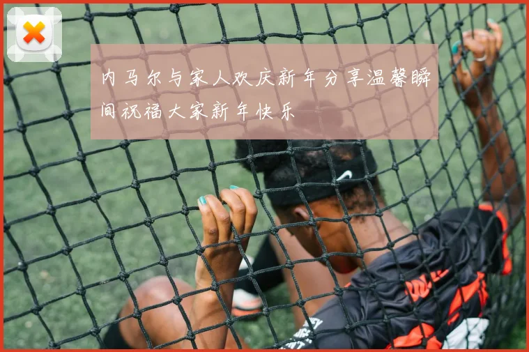 内马尔与家人欢庆新年分享温馨瞬间祝福大家新年快乐