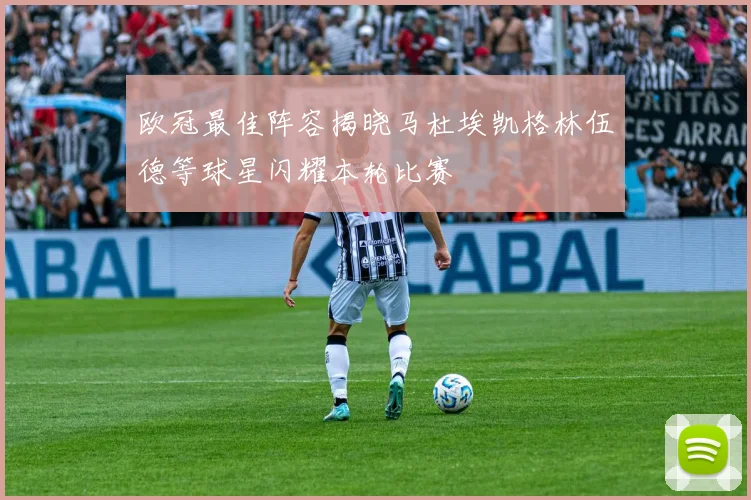 欧冠最佳阵容揭晓马杜埃凯格林伍德等球星闪耀本轮比赛