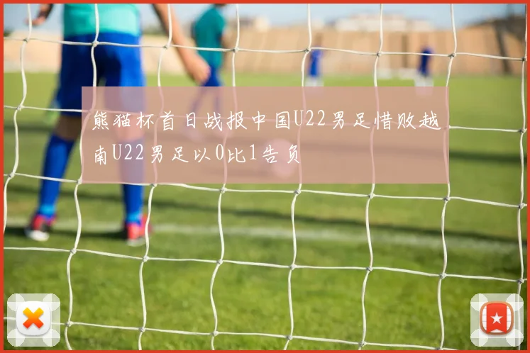 熊猫杯首日战报中国U22男足惜败越南U22男足以0比1告负