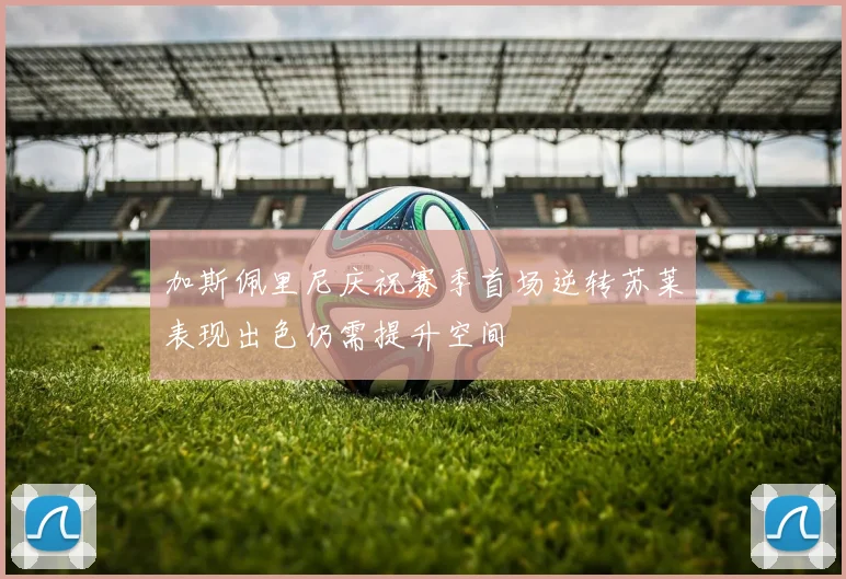 加斯佩里尼庆祝赛季首场逆转苏莱表现出色仍需提升空间