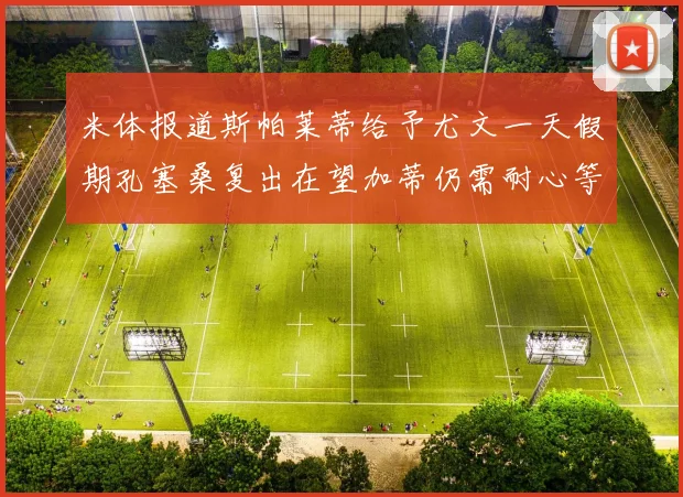 米体报道斯帕莱蒂给予尤文一天假期孔塞桑复出在望加蒂仍需耐心等待