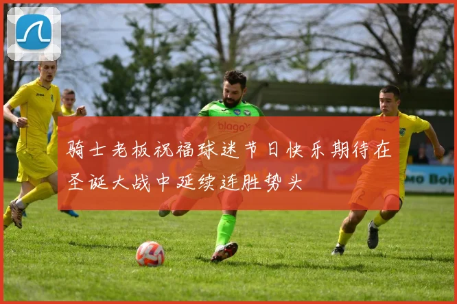 骑士老板祝福球迷节日快乐期待在圣诞大战中延续连胜势头