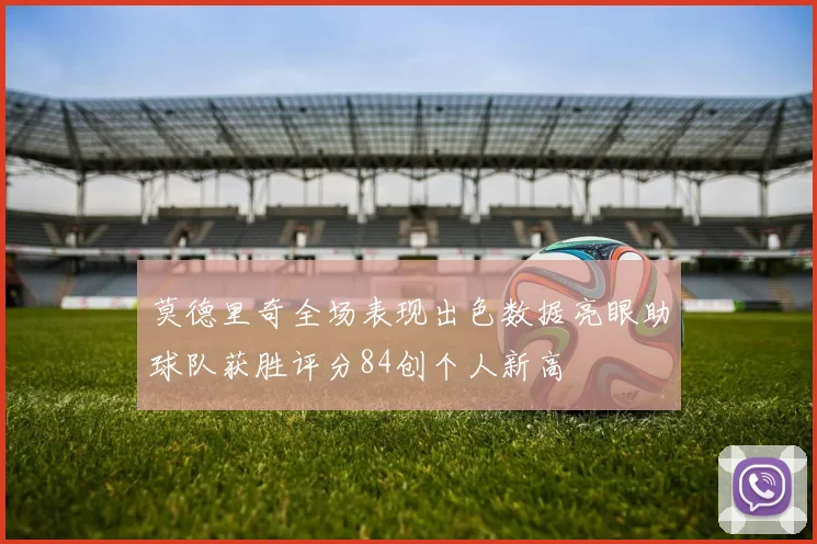 莫德里奇全场表现出色数据亮眼助球队获胜评分84创个人新高