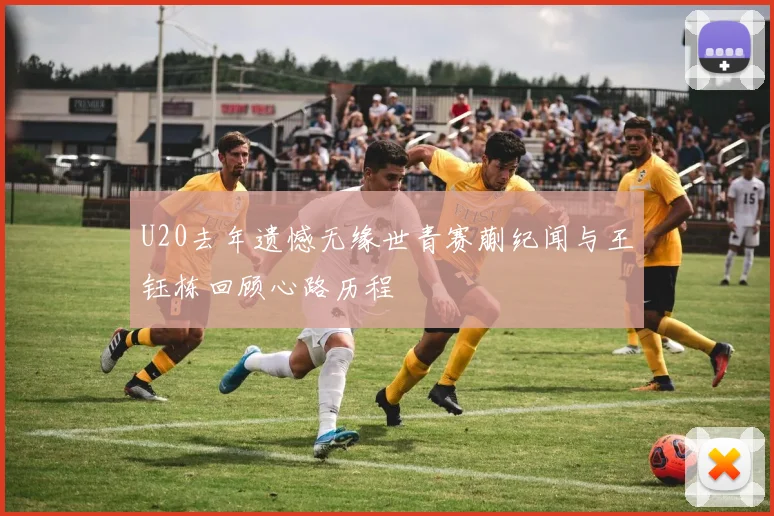 U20去年遗憾无缘世青赛蒯纪闻与王钰栋回顾心路历程