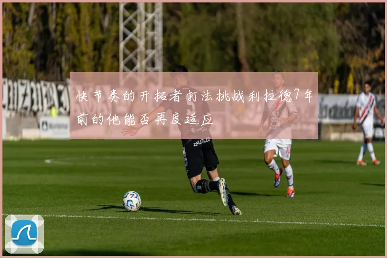 快节奏的开拓者打法挑战利拉德7年前的他能否再度适应