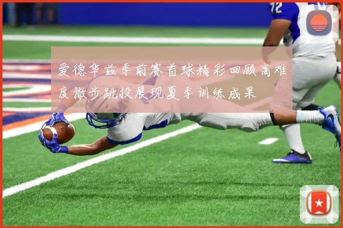 爱德华兹季前赛首球精彩回顾高难度撤步跳投展现夏季训练成果