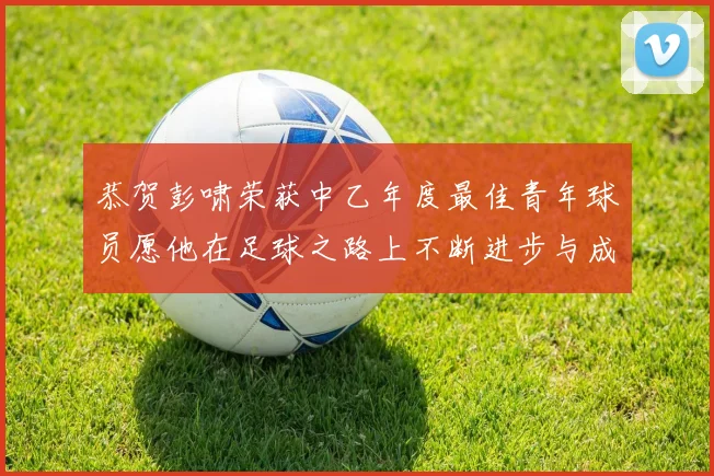 恭贺彭啸荣获中乙年度最佳青年球员愿他在足球之路上不断进步与成长