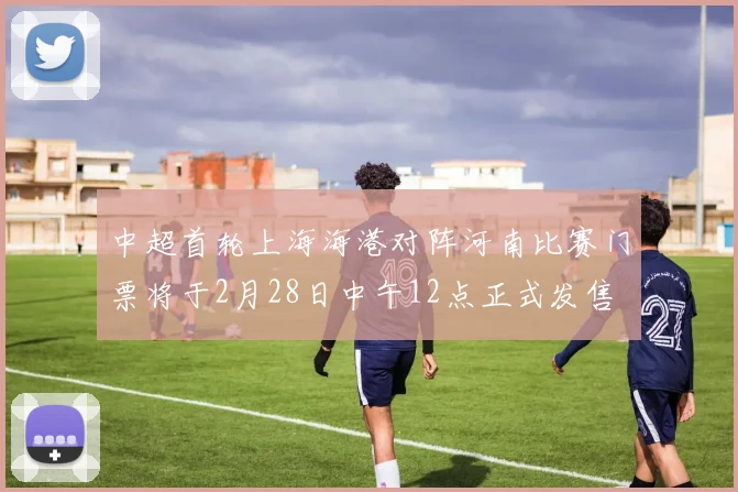 中超首轮上海海港对阵河南比赛门票将于2月28日中午12点正式发售