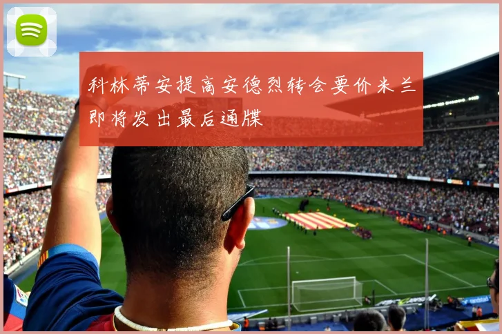 科林蒂安提高安德烈转会要价米兰即将发出最后通牒